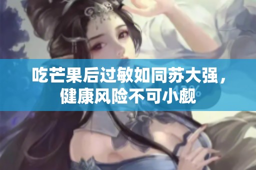 吃芒果后过敏如同苏大强，健康风险不可小觑