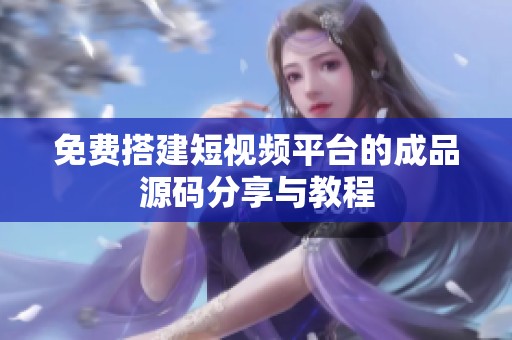 免费搭建短视频平台的成品源码分享与教程
