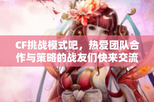 CF挑战模式吧，热爱团队合作与策略的战友们快来交流吧