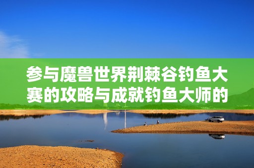 参与魔兽世界荆棘谷钓鱼大赛的攻略与成就钓鱼大师的秘籍