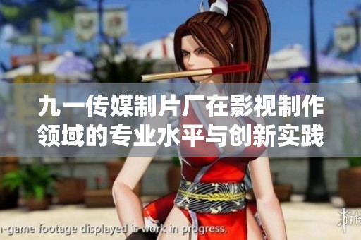 九一传媒制片厂在影视制作领域的专业水平与创新实践