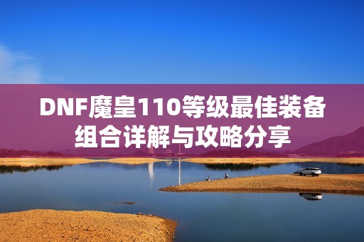 DNF魔皇110等级最佳装备组合详解与攻略分享