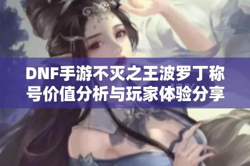 DNF手游不灭之王波罗丁称号价值分析与玩家体验分享