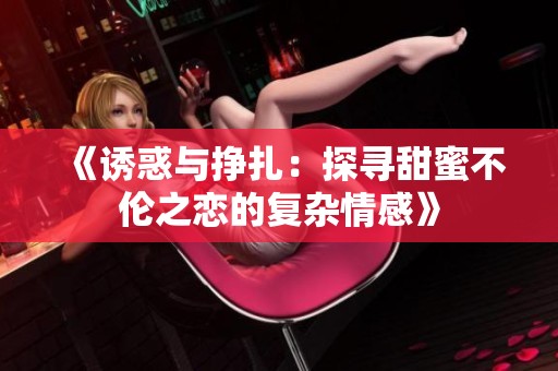 《诱惑与挣扎：探寻甜蜜不伦之恋的复杂情感》