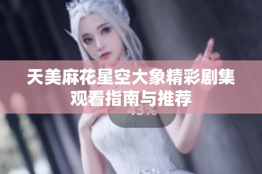 天美麻花星空大象精彩剧集观看指南与推荐