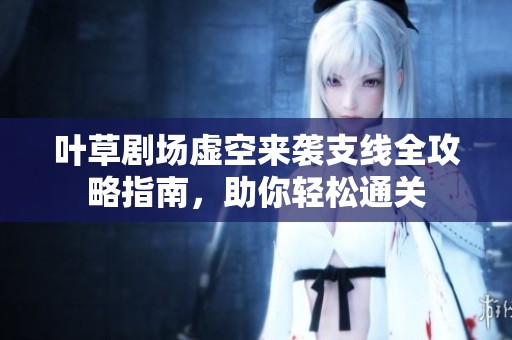 叶草剧场虚空来袭支线全攻略指南，助你轻松通关