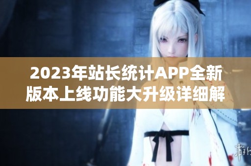2023年站长统计APP全新版本上线功能大升级详细解析