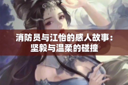 消防员与江怡的感人故事：坚毅与温柔的碰撞