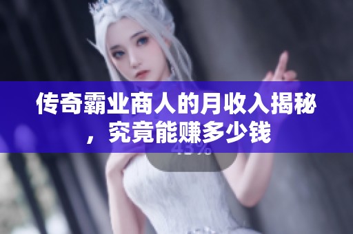 传奇霸业商人的月收入揭秘，究竟能赚多少钱