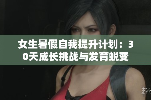 女生暑假自我提升计划：30天成长挑战与发育蜕变