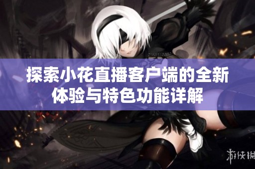 探索小花直播客户端的全新体验与特色功能详解