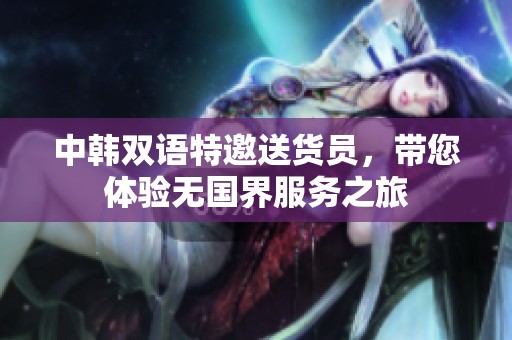 中韩双语特邀送货员，带您体验无国界服务之旅