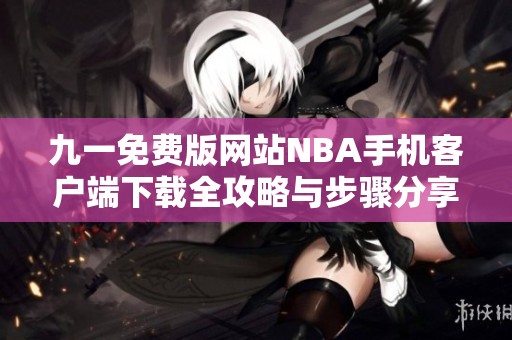 九一免费版网站NBA手机客户端下载全攻略与步骤分享