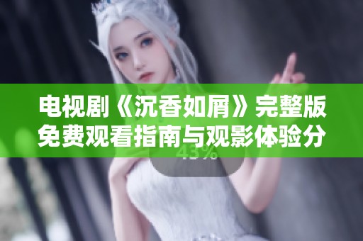 电视剧《沉香如屑》完整版免费观看指南与观影体验分享