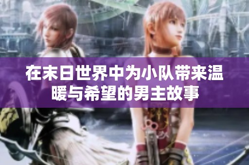 在末日世界中为小队带来温暖与希望的男主故事