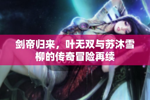 剑帝归来，叶无双与苏沐雪柳的传奇冒险再续
