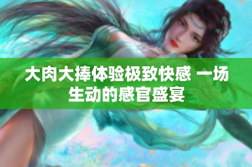 大肉大捧体验极致快感 一场生动的感官盛宴