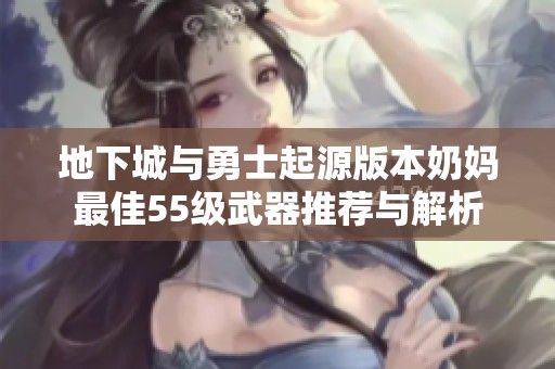地下城与勇士起源版本奶妈最佳55级武器推荐与解析