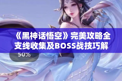 《黑神话悟空》完美攻略全支线收集及BOSS战技巧解析