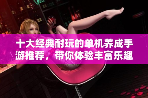 十大经典耐玩的单机养成手游推荐，带你体验丰富乐趣