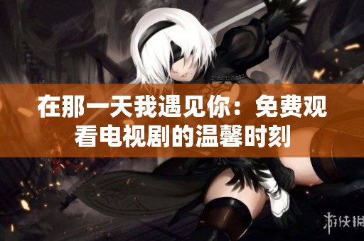 在那一天我遇见你：免费观看电视剧的温馨时刻