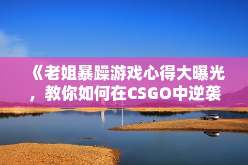 《老姐暴躁游戏心得大曝光，教你如何在CSGO中逆袭》