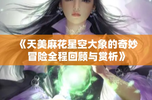 《天美麻花星空大象的奇妙冒险全程回顾与赏析》