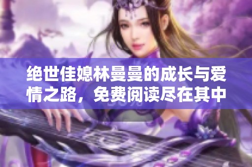 绝世佳媳林曼曼的成长与爱情之路，免费阅读尽在其中
