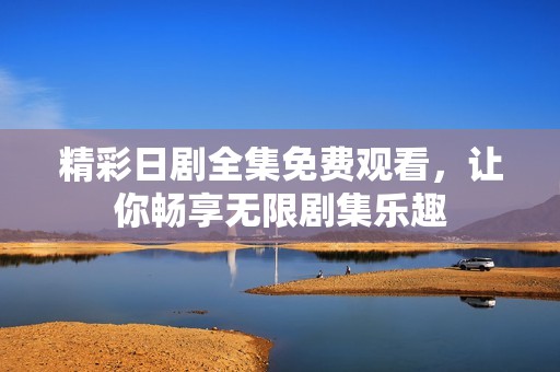 精彩日剧全集免费观看，让你畅享无限剧集乐趣