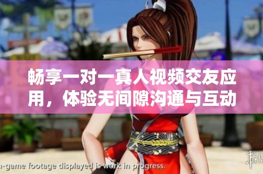 畅享一对一真人视频交友应用，体验无间隙沟通与互动