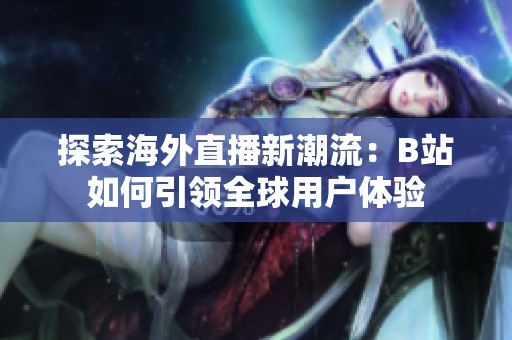 探索海外直播新潮流：B站如何引领全球用户体验