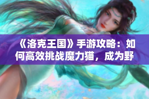 《洛克王国》手游攻略：如何高效挑战魔力猫，成为野外霸主