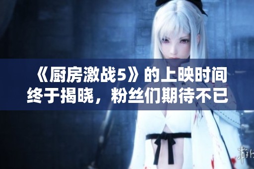 《厨房激战5》的上映时间终于揭晓，粉丝们期待不已！