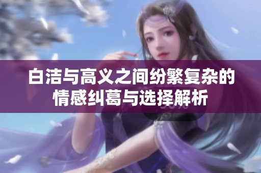 白洁与高义之间纷繁复杂的情感纠葛与选择解析
