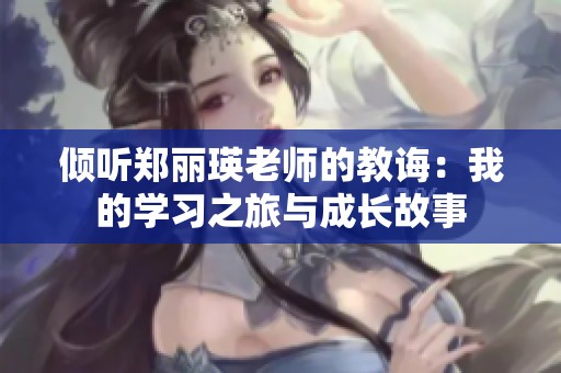 倾听郑丽瑛老师的教诲：我的学习之旅与成长故事