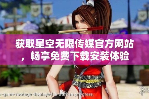 获取星空无限传媒官方网站，畅享免费下载安装体验