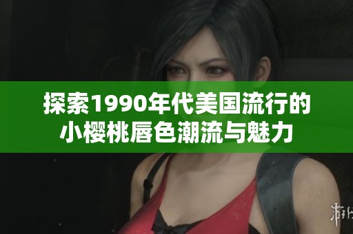 探索1990年代美国流行的小樱桃唇色潮流与魅力