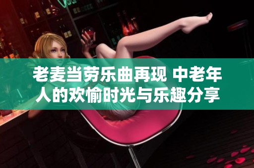 老麦当劳乐曲再现 中老年人的欢愉时光与乐趣分享