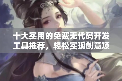 十大实用的免费无代码开发工具推荐，轻松实现创意项目