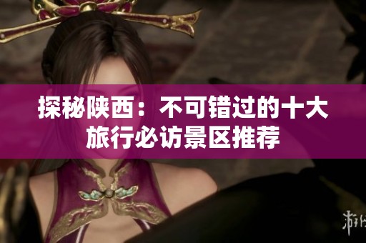 探秘陕西：不可错过的十大旅行必访景区推荐