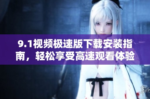 9.1视频极速版下载安装指南，轻松享受高速观看体验