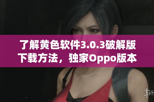 了解黄色软件3.0.3破解版下载方法，独家Oppo版本分享