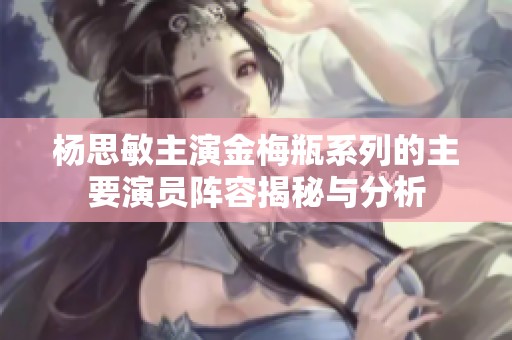 杨思敏主演金梅瓶系列的主要演员阵容揭秘与分析
