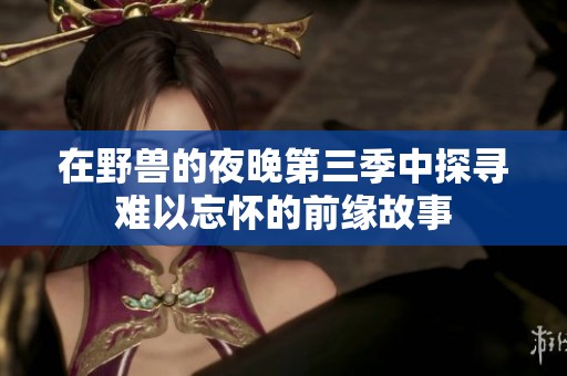 在野兽的夜晚第三季中探寻难以忘怀的前缘故事