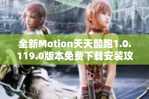 全新Motion天天酷跑1.0.119.0版本免费下载安装攻略