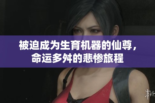 被迫成为生育机器的仙尊，命运多舛的悲惨旅程