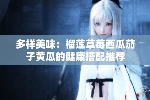 多样美味：榴莲草莓西瓜茄子黄瓜的健康搭配推荐