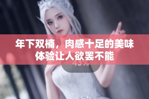 年下双楠，肉感十足的美味体验让人欲罢不能