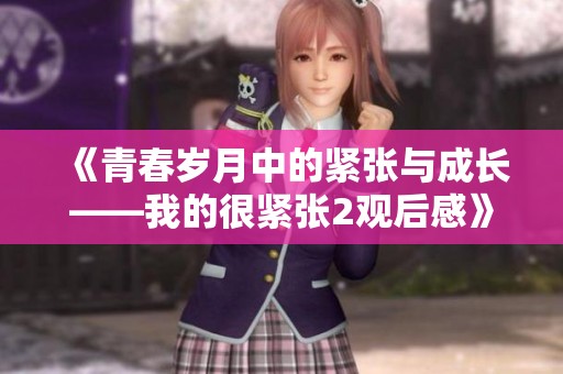 《青春岁月中的紧张与成长——我的很紧张2观后感》