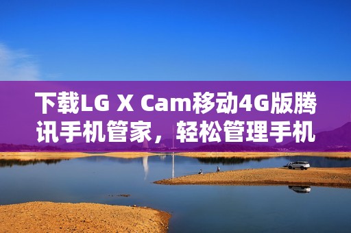 下载LG X Cam移动4G版腾讯手机管家，轻松管理手机使用体验